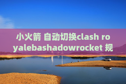 小火箭 自动切换clash royalebashadowrocket 规则文件