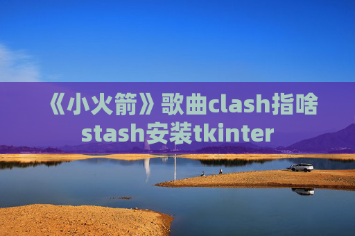 《小火箭》歌曲clash指啥stash安装tkinter