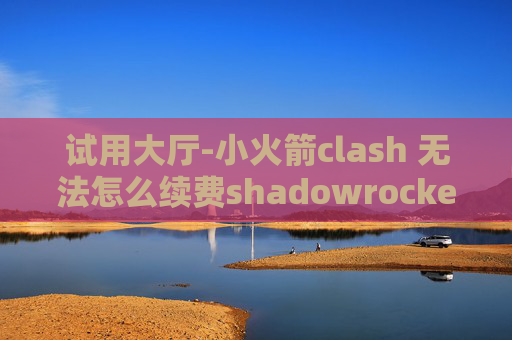 试用大厅-小火箭clash 无法怎么续费shadowrocket