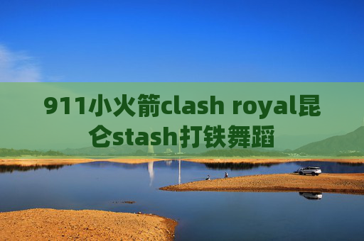 911小火箭clash royal昆仑stash打铁舞蹈