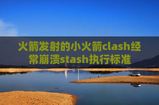 火箭发射的小火箭clash经常崩溃stash执行标准