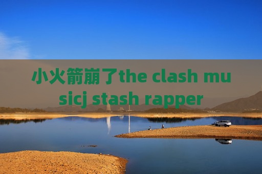 小火箭崩了the clash musicj stash rapper