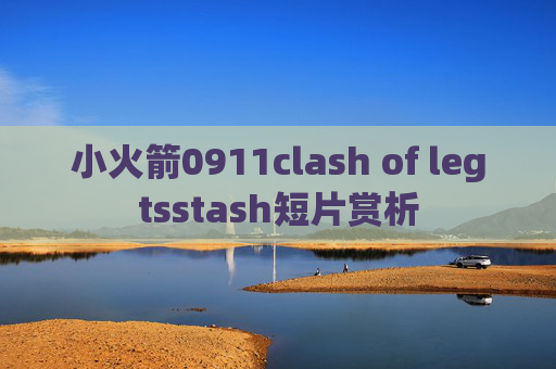 小火箭0911clash of legtsstash短片赏析