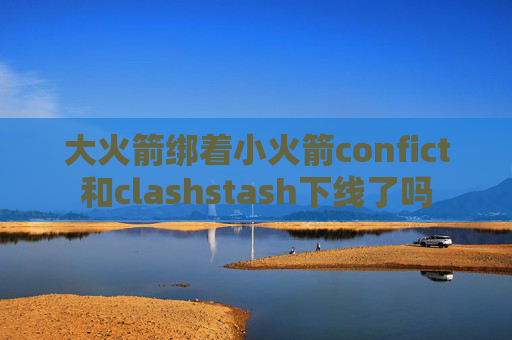 大火箭绑着小火箭confict和clashstash下线了吗