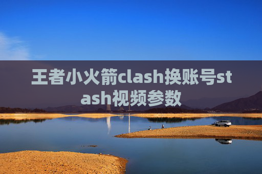 王者小火箭clash换账号stash视频参数