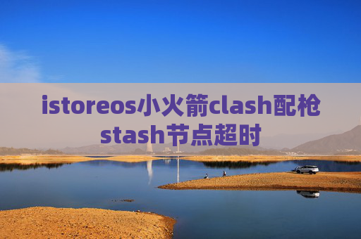 istoreos小火箭clash配枪stash节点超时