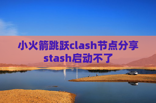 小火箭跳跃clash节点分享stash启动不了