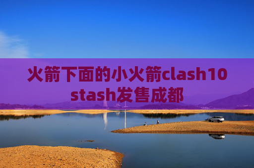 火箭下面的小火箭clash10stash发售成都