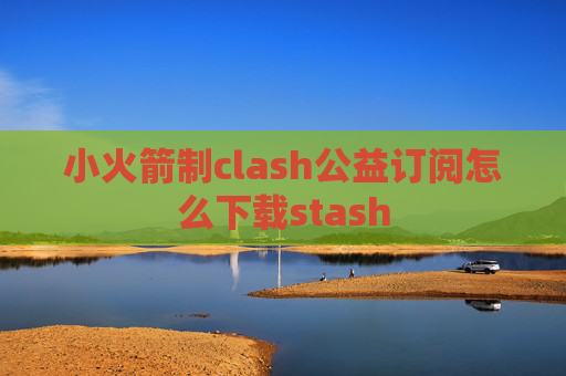 小火箭制clash公益订阅怎么下载stash