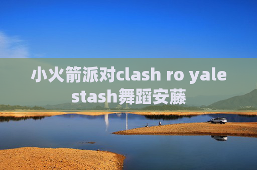 小火箭派对clash ro yalestash舞蹈安藤