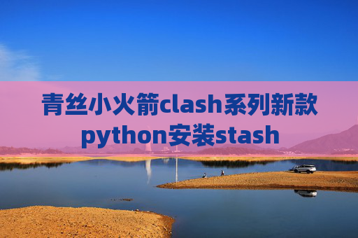 青丝小火箭clash系列新款python安装stash