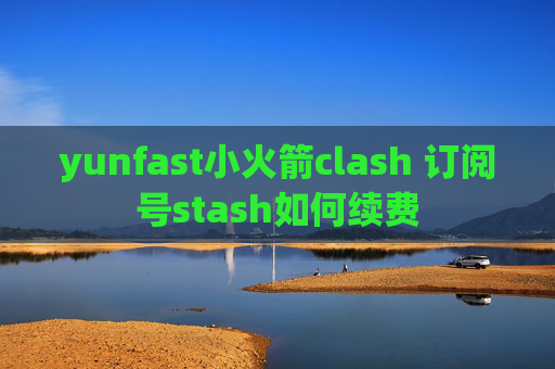 yunfast小火箭clash 订阅号stash如何续费