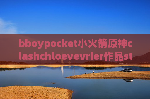 bboypocket小火箭原神clashchloevevrier作品stash