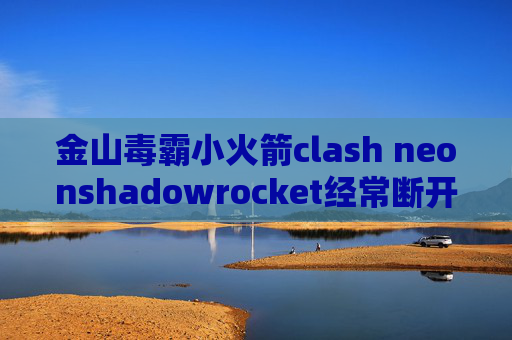 金山毒霸小火箭clash neonshadowrocket经常断开