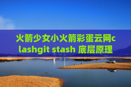 火箭少女小火箭彩蛋云网clashgit stash 底层原理