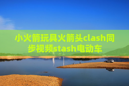 小火箭玩具火箭头clash同步视频stash电动车