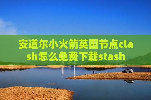 安道尔小火箭英国节点clash怎么免费下载stash