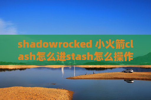 shadowrocked 小火箭clash怎么进stash怎么操作