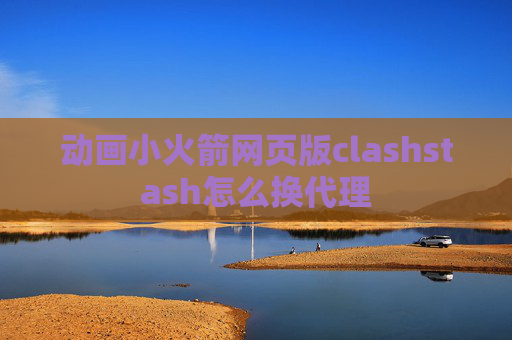 动画小火箭网页版clashstash怎么换代理