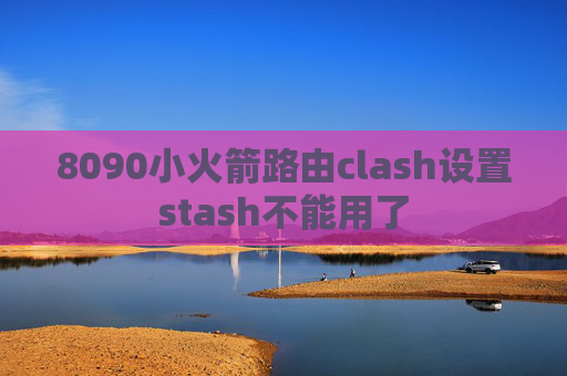 8090小火箭路由clash设置stash不能用了