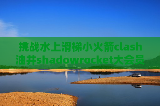 挑战水上滑梯小火箭clash油井shadowrocket大会员