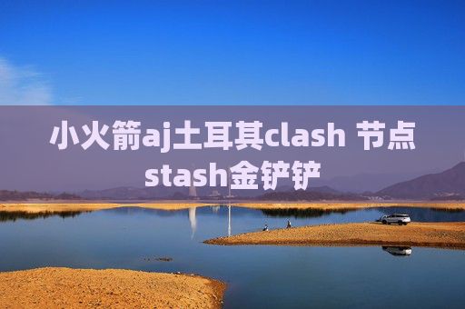 小火箭aj土耳其clash 节点stash金铲铲