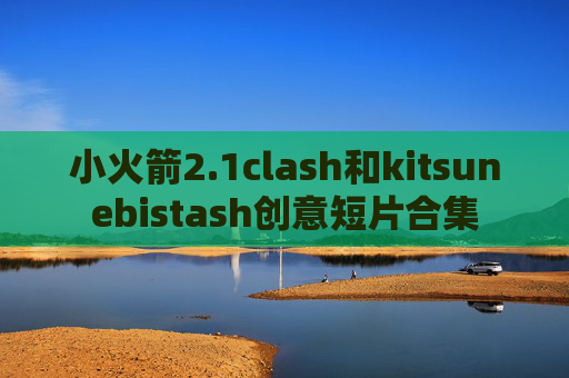 小火箭2.1clash和kitsunebistash创意短片合集