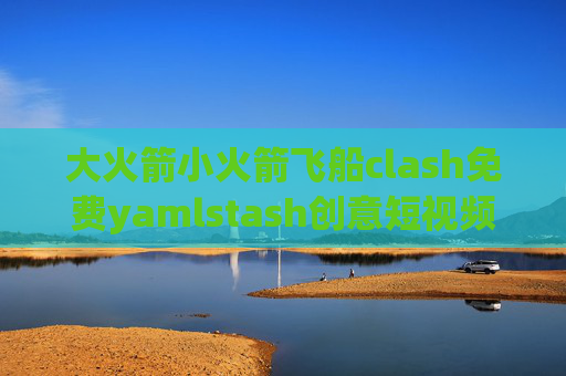 大火箭小火箭飞船clash免费yamlstash创意短视频