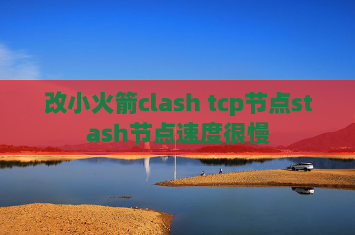 改小火箭clash tcp节点stash节点速度很慢