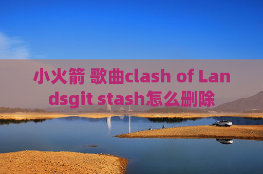 小火箭 歌曲clash of Landsgit stash怎么删除