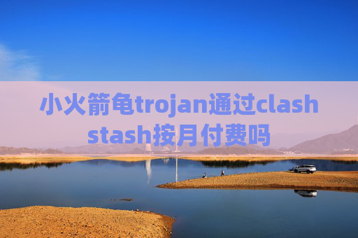 小火箭龟trojan通过clashstash按月付费吗