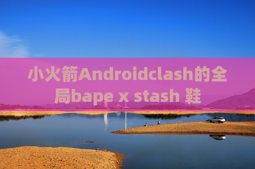 小火箭Androidclash的全局bape x stash 鞋