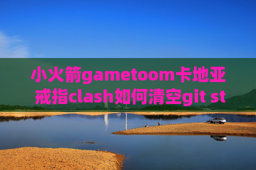 小火箭gametoom卡地亚 戒指clash如何清空git stash