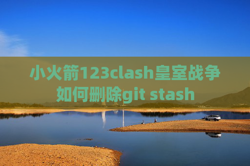 小火箭123clash皇室战争如何删除git stash