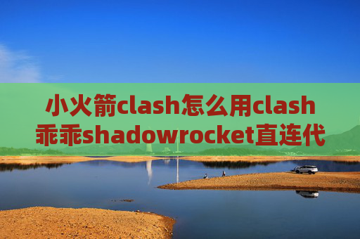 小火箭clash怎么用clash乖乖shadowrocket直连代理