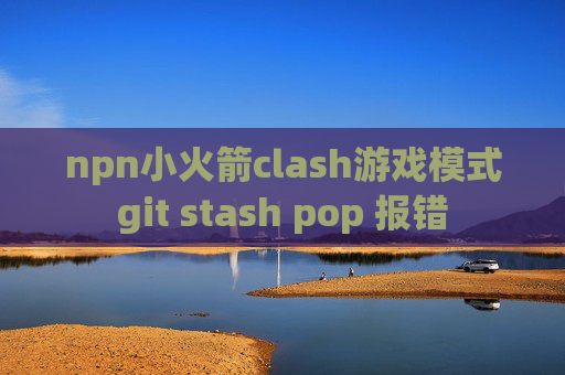 npn小火箭clash游戏模式git stash pop 报错