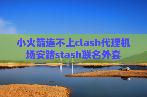 小火箭连不上clash代理机场安踏stash联名外套