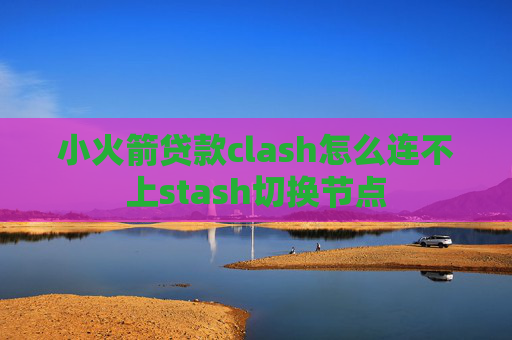 小火箭贷款clash怎么连不上stash切换节点