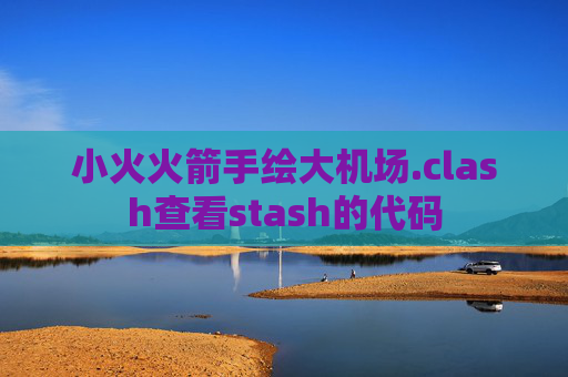 小火火箭手绘大机场.clash查看stash的代码