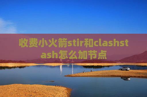 收费小火箭stir和clashstash怎么加节点