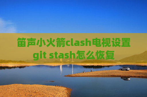 笛声小火箭clash电视设置git stash怎么恢复