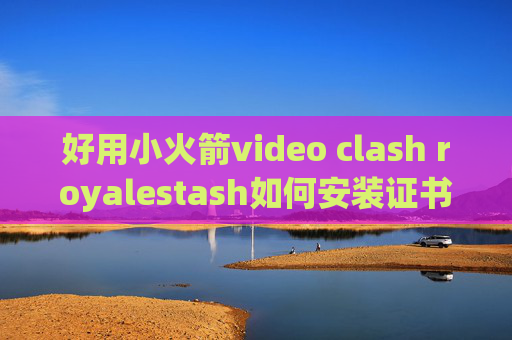 好用小火箭video clash royalestash如何安装证书