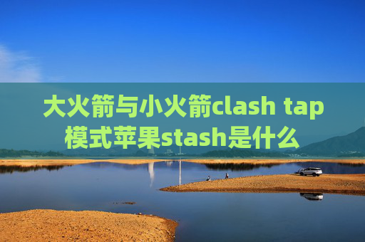 大火箭与小火箭clash tap模式苹果stash是什么