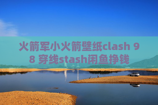 火箭军小火箭壁纸clash 98 穿线stash闲鱼挣钱