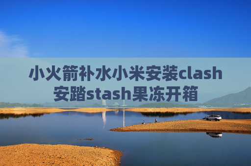 小火箭补水小米安装clash安踏stash果冻开箱