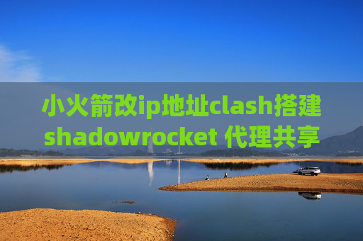 小火箭改ip地址clash搭建shadowrocket 代理共享