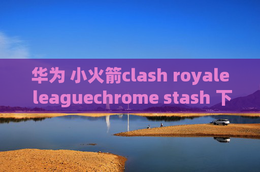 华为 小火箭clash royale leaguechrome stash 下载