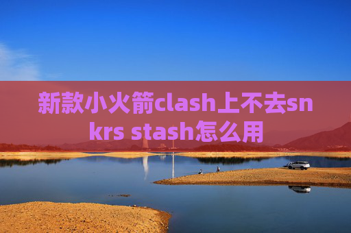 新款小火箭clash上不去snkrs stash怎么用