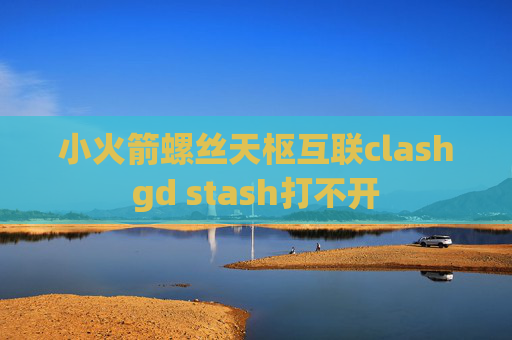 小火箭螺丝天枢互联clashgd stash打不开