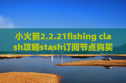 小火箭2.2.21fishing clash攻略stash订阅节点购买